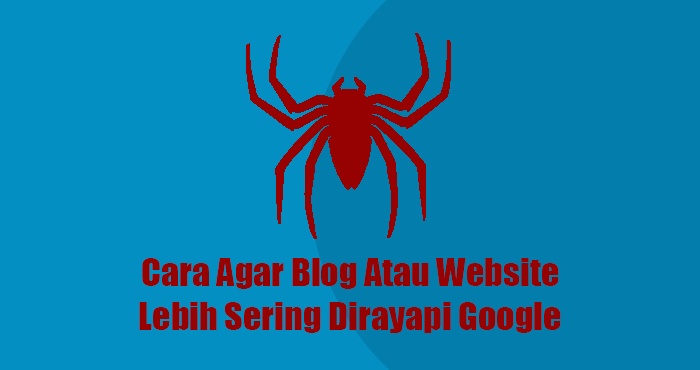 Cara agar blog atau website lebih sering dirayapi Google